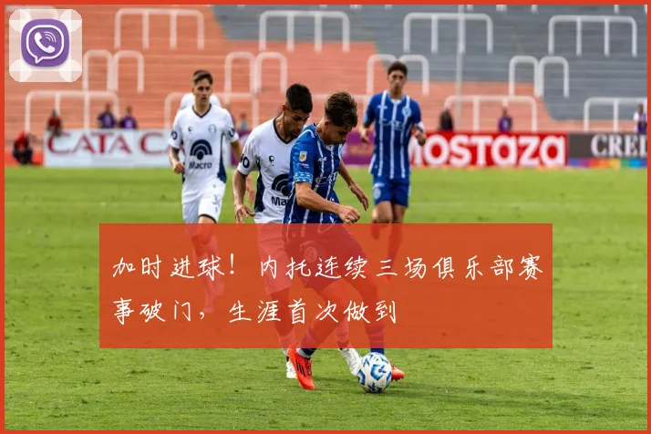 加时进球！内托连续三场俱乐部赛事破门，生涯首次做到