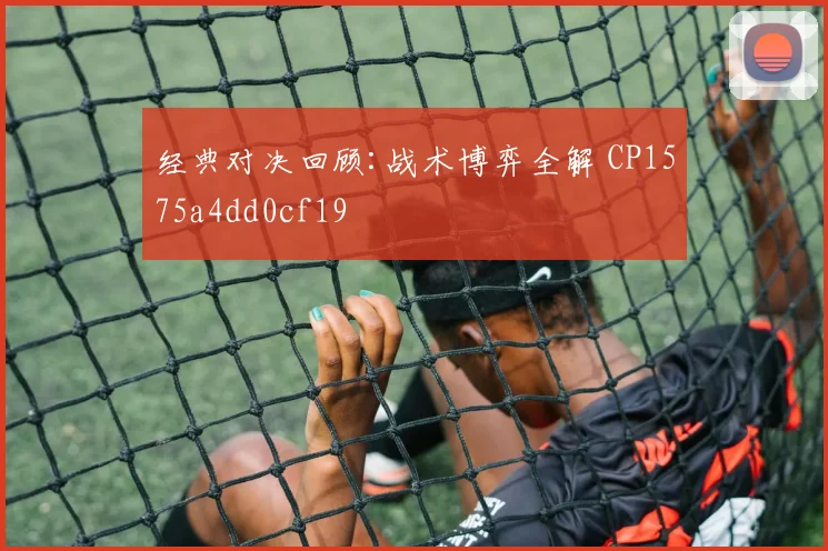 经典对决回顾:战术博弈全解 CP1575a4dd0cf19