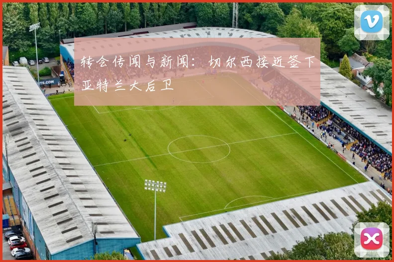 转会传闻与新闻：切尔西接近签下亚特兰大后卫